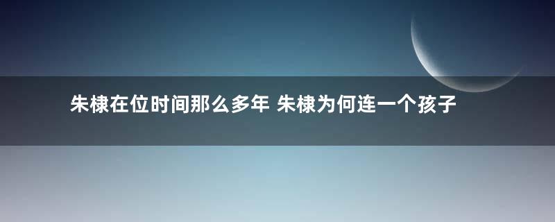 朱棣在位时间那么多年 朱棣为何连一个孩子都没有生下来